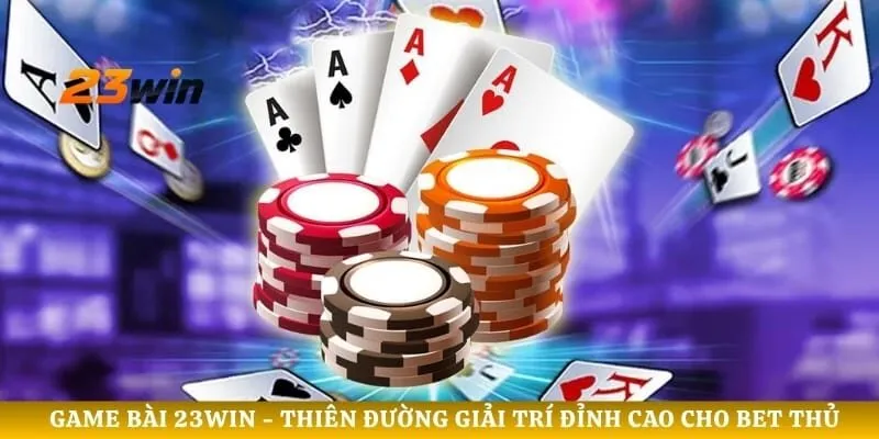 Game bài 23WIN - Thiên Đường Giải Trí Đỉnh Cao Cho Bet Thủ